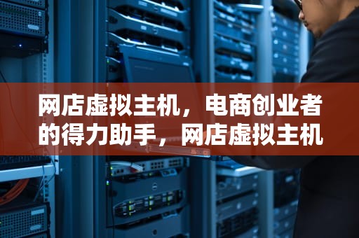 网店虚拟主机，电商创业者的得力助手，网店虚拟主机是什么