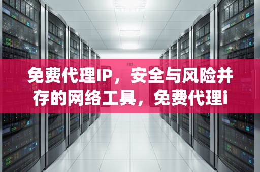 免费代理IP，安全与风险并存的网络工具，免费代理ip地址和端口