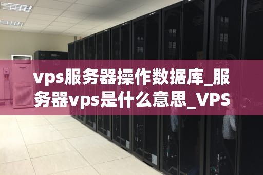 vps服务器操作数据库_服务器vps是什么意思_VPS服务器操作数据库的全面指南