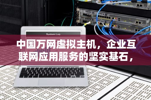 中国万网虚拟主机，企业互联网应用服务的坚实基石，中国万网虚拟主机怎么样