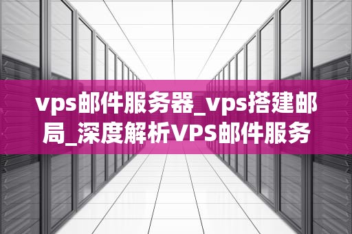 vps邮件服务器_vps搭建邮局_深度解析VPS邮件服务器