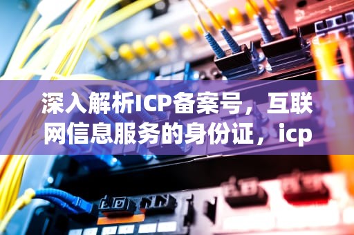 深入解析ICP备案号，互联网信息服务的身份证，icp备案号是什么意思