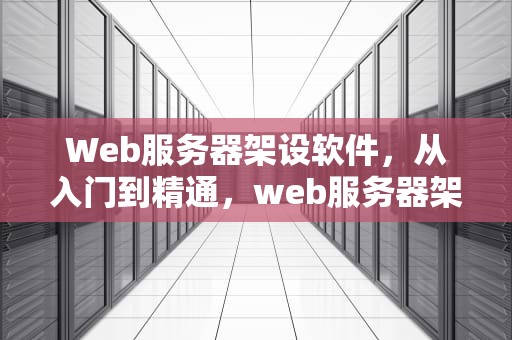 Web服务器架设软件，从入门到精通，web服务器架设软件有哪些