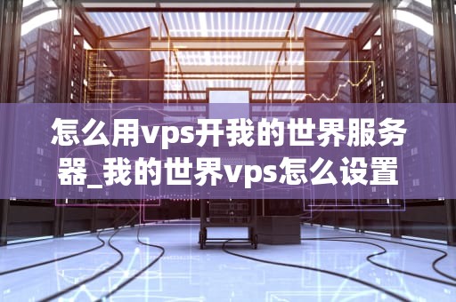 怎么用vps开我的世界服务器_我的世界vps怎么设置端口_使用VPS开设我的世界服务器的详细指南
