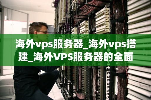 海外vps服务器_海外vps搭建_海外VPS服务器的全面解析