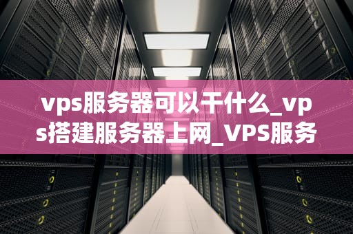 vps服务器可以干什么_vps搭建服务器上网_VPS服务器的多元化应用