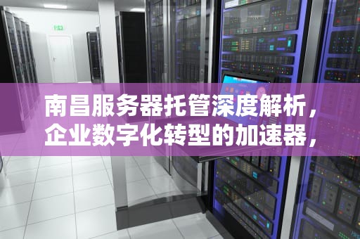 南昌服务器托管深度解析，企业数字化转型的加速器，南昌服务器托管一般多少钱一个月