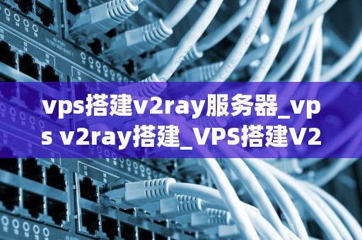 vps搭建v2ray服务器_vps v2ray搭建_VPS搭建V2Ray服务器的全面指南