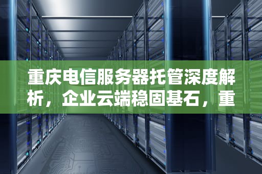 重庆电信服务器托管深度解析，企业云端稳固基石，重庆电信服务器托管电话