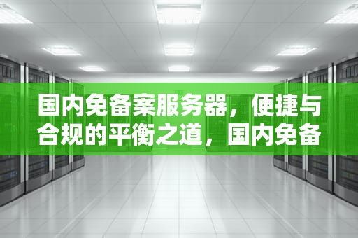 国内免备案服务器，便捷与合规的平衡之道，国内免备案服务器真没有了吗