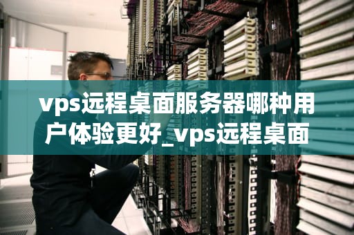 vps远程桌面服务器哪种用户体验更好_vps远程桌面服务器哪种用户体验更好一些_比较不同的VPS远程桌面服务器用户体验