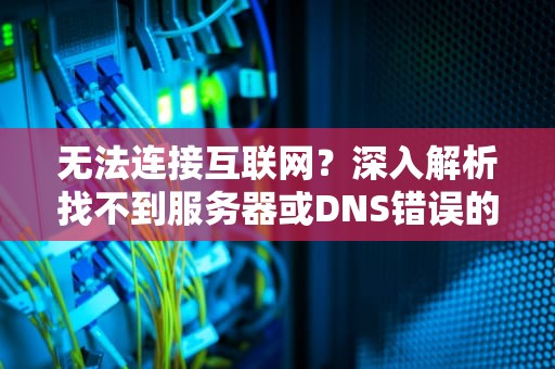无法连接互联网？深入解析找不到服务器或DNS错误的原因及解决方案，找不到服务器或DNS错误是什么意思