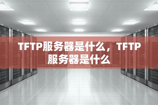 TFTP服务器是什么，TFTP服务器是什么
