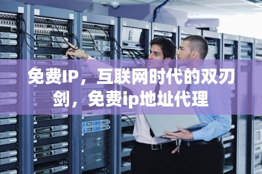 免费IP，互联网时代的双刃剑，免费ip地址代理