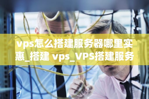 vps怎么搭建服务器哪里实惠_搭建 vps_VPS搭建服务器的实惠选择