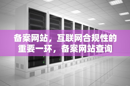 备案网站，互联网合规性的重要一环，备案网站查询