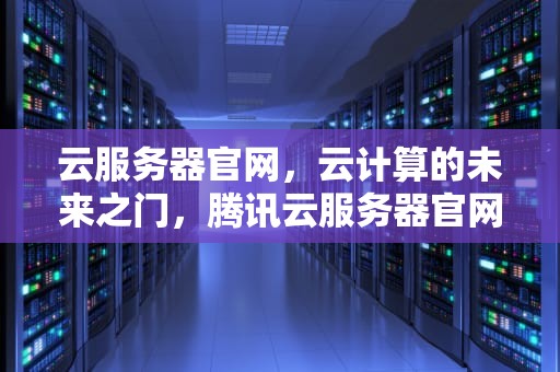 云服务器官网，云计算的未来之门，腾讯云服务器官网首页