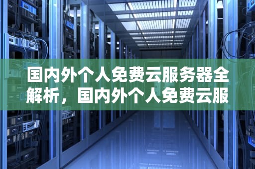 国内外个人免费云服务器全解析，国内外个人免费云服务器有哪些