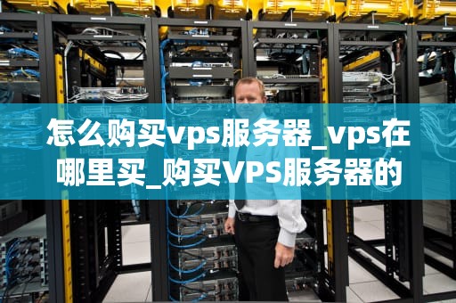 怎么购买vps服务器_vps在哪里买_购买VPS服务器的全面指南