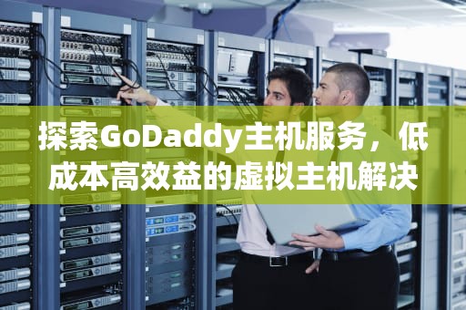 探索GoDaddy主机服务，低成本高效益的虚拟主机解决方案，godaddy主机代理