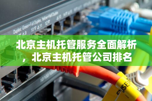 北京主机托管服务全面解析，北京主机托管公司排名