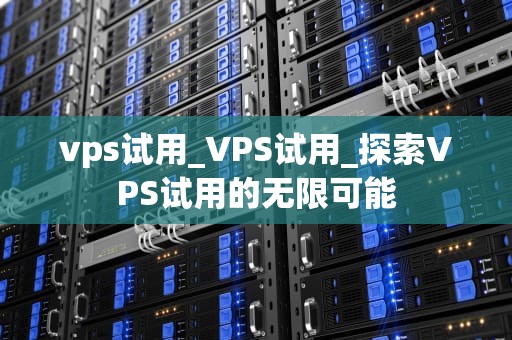vps试用_VPS试用_探索VPS试用的无限可能