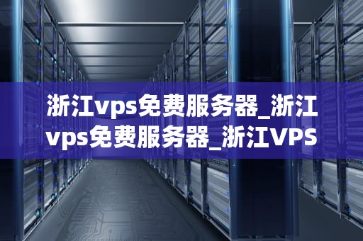 浙江vps免费服务器_浙江vps免费服务器_浙江VPS免费服务器的探索与应用