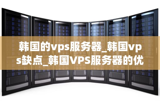 韩国的vps服务器_韩国vps缺点_韩国VPS服务器的优势与应用