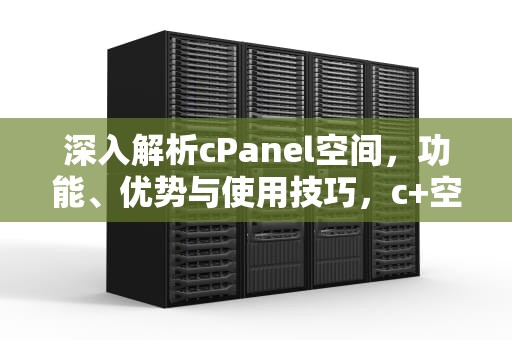 深入解析cPanel空间，功能、优势与使用技巧，c+空间