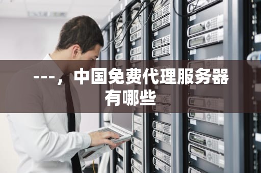 ---，中国免费代理服务器有哪些