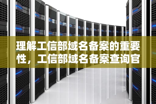 理解工信部域名备案的重要性，工信部域名备案查询官网