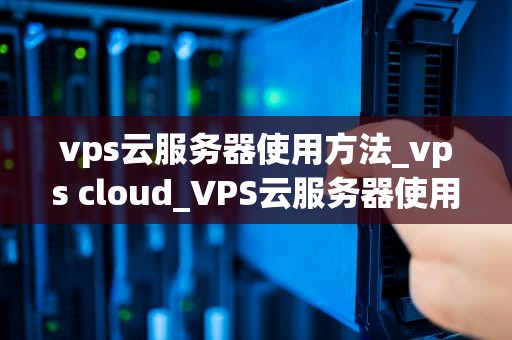 vps云服务器使用方法_vps cloud_VPS云服务器使用方法详解