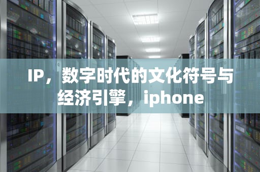 IP，数字时代的文化符号与经济引擎，iphone