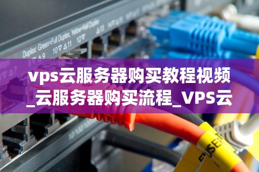 vps云服务器购买教程视频_云服务器购买流程_VPS云服务器购买教程视频