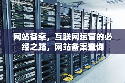 网站备案，互联网运营的必经之路，网站备案查询