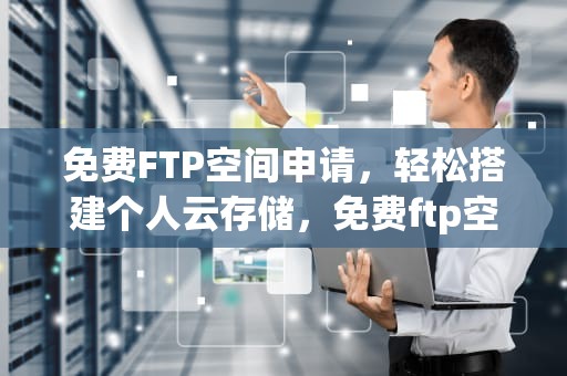 免费FTP空间申请，轻松搭建个人云存储，免费ftp空间申请流程