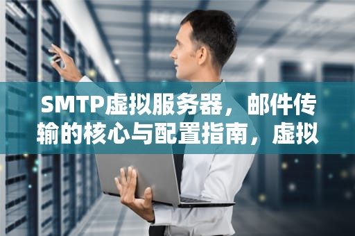 SMTP虚拟服务器，邮件传输的核心与配置指南，虚拟邮件服务器