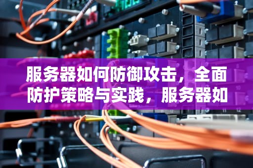 服务器如何防御攻击，全面防护策略与实践，服务器如何防御攻击网络