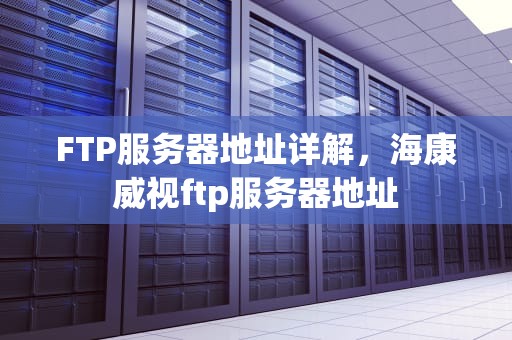 FTP服务器地址详解，海康威视ftp服务器地址