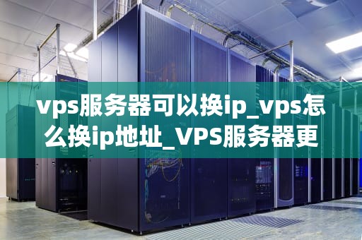 vps服务器可以换ip_vps怎么换ip地址_VPS服务器更换IP的全面指南