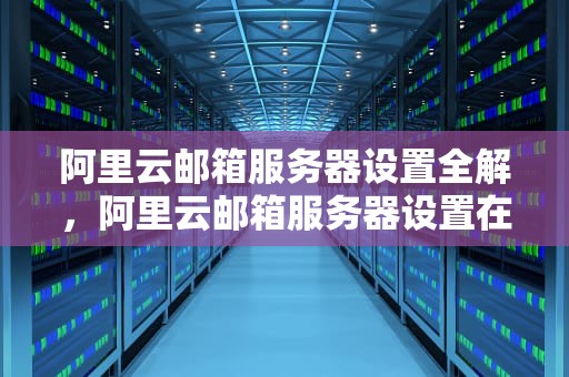阿里云邮箱服务器设置全解，阿里云邮箱服务器设置在哪