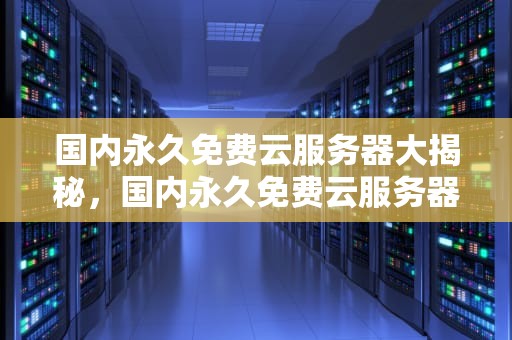 国内永久免费云服务器大揭秘，国内永久免费云服务器推荐