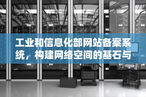 工业和信息化部网站备案系统，构建网络空间的基石与守护者，工业和信息化部网站备案系统信息变更