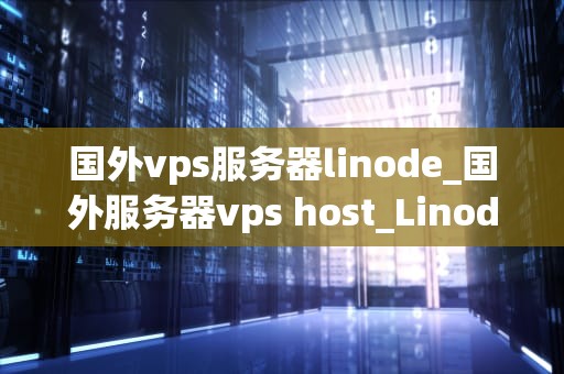 国外vps服务器linode_国外服务器vps host_Linode：国外VPS服务器的首选
