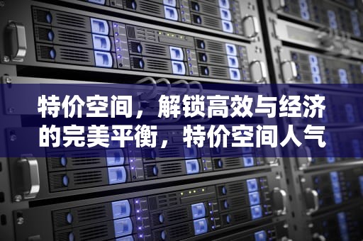 特价空间，解锁高效与经济的完美平衡，特价空间人气