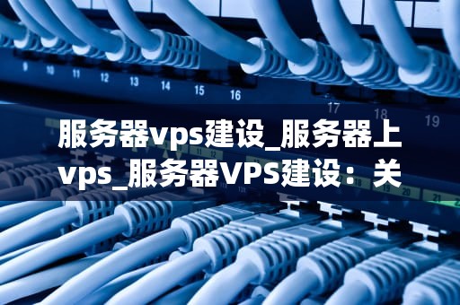 服务器vps建设_服务器上vps_服务器VPS建设：关键步骤与实践