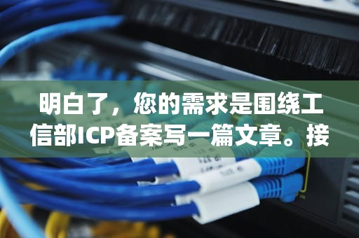 明白了，您的需求是围绕工信部ICP备案写一篇文章。接下来将为您生成相关内容，工信部icp备案是什么意思
