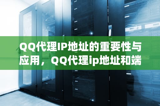 QQ代理IP地址的重要性与应用，QQ代理ip地址和端口