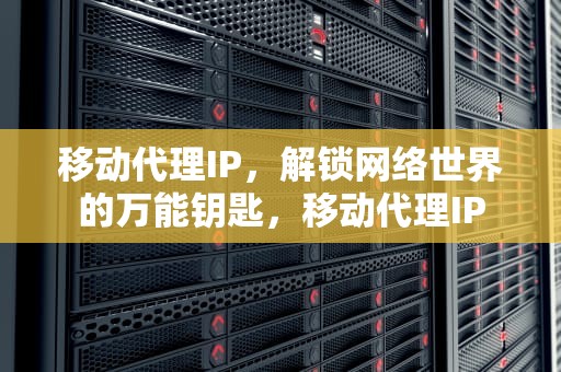 移动代理IP，解锁网络世界的万能钥匙，移动代理IP
