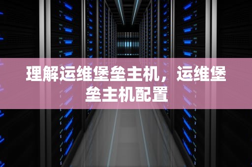 理解运维堡垒主机，运维堡垒主机配置